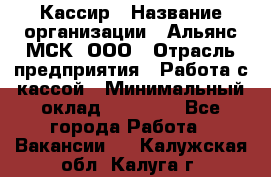 Кассир › Название организации ­ Альянс-МСК, ООО › Отрасль предприятия ­ Работа с кассой › Минимальный оклад ­ 35 000 - Все города Работа » Вакансии   . Калужская обл.,Калуга г.